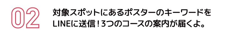 対象スポットにあるポスターのキーワードをLINEに送信！3つのコースの案内が届くよ